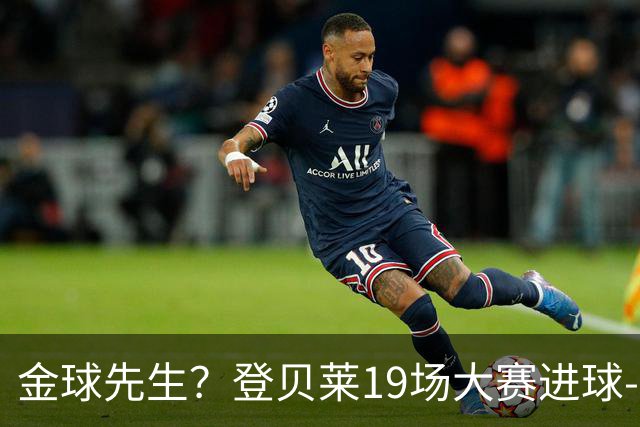 金球先生？登贝莱19场大赛进球-1 比起2球姆总只剩尴尬